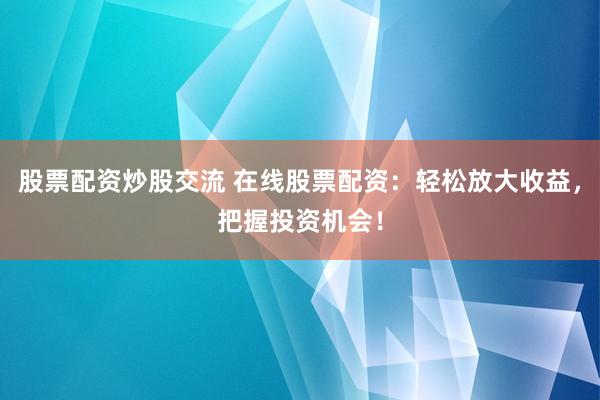 股票配资炒股交流 在线股票配资：轻松放大收益，把握投资机会！