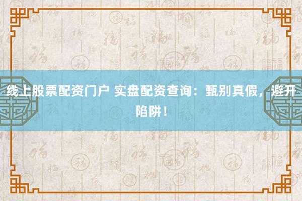 线上股票配资门户 实盘配资查询：甄别真假，避开陷阱！