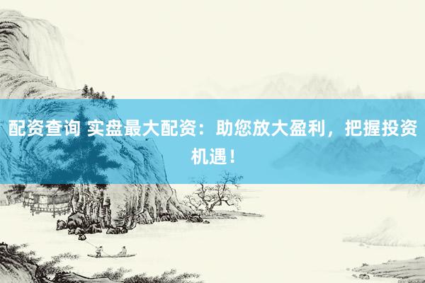 配资查询 实盘最大配资：助您放大盈利，把握投资机遇！