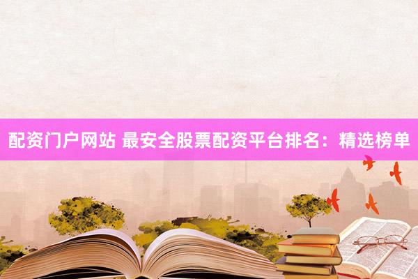 配资门户网站 最安全股票配资平台排名：精选榜单
