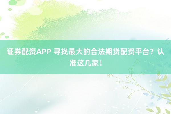 证券配资APP 寻找最大的合法期货配资平台？认准这几家！