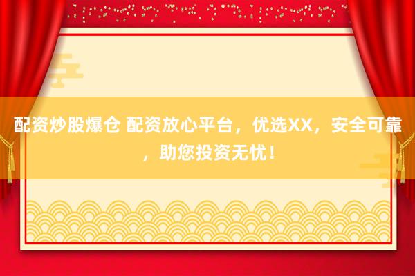 配资炒股爆仓 配资放心平台，优选XX，安全可靠，助您投资无忧！
