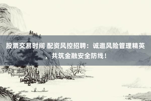 股票交易时间 配资风控招聘：诚邀风险管理精英，共筑金融安全防线！