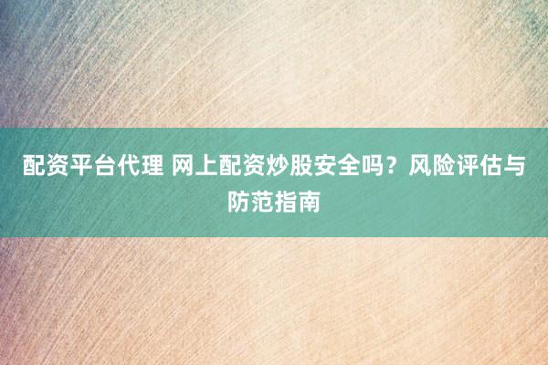 配资平台代理 网上配资炒股安全吗？风险评估与防范指南
