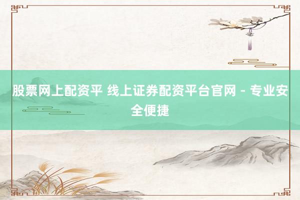 股票网上配资平 线上证券配资平台官网 - 专业安全便捷