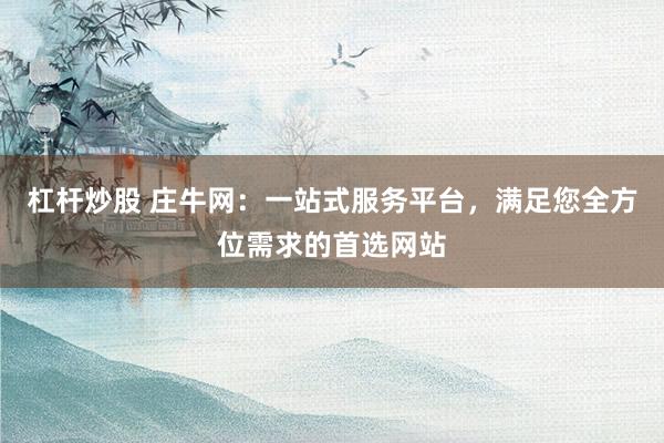 杠杆炒股 庄牛网：一站式服务平台，满足您全方位需求的首选网站