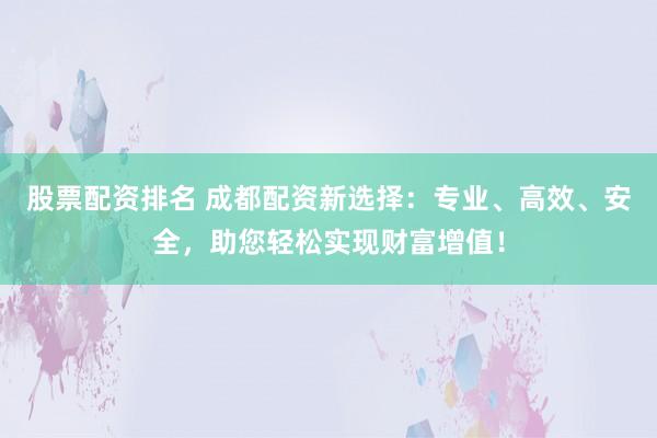 股票配资排名 成都配资新选择：专业、高效、安全，助您轻松实现财富增值！