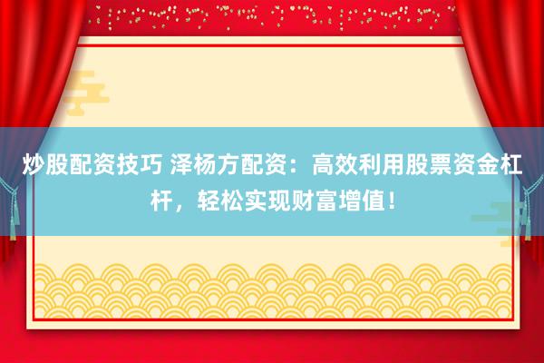 炒股配资技巧 泽杨方配资：高效利用股票资金杠杆，轻松实现财富增值！