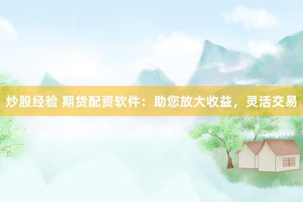 炒股经验 期货配资软件：助您放大收益，灵活交易