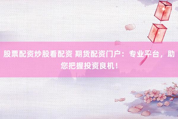 股票配资炒股看配资 期货配资门户：专业平台，助您把握投资良机！