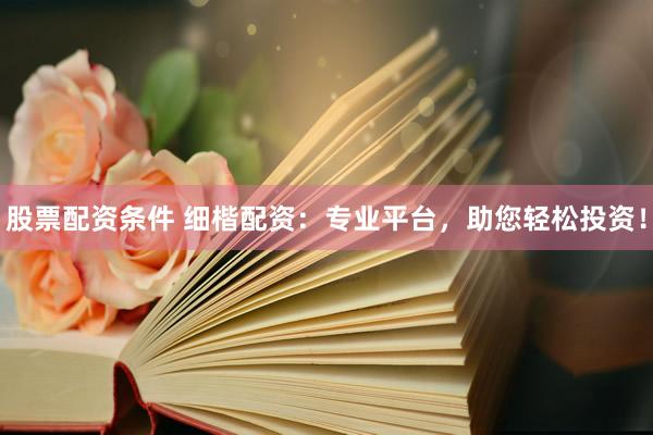 股票配资条件 细楷配资：专业平台，助您轻松投资！