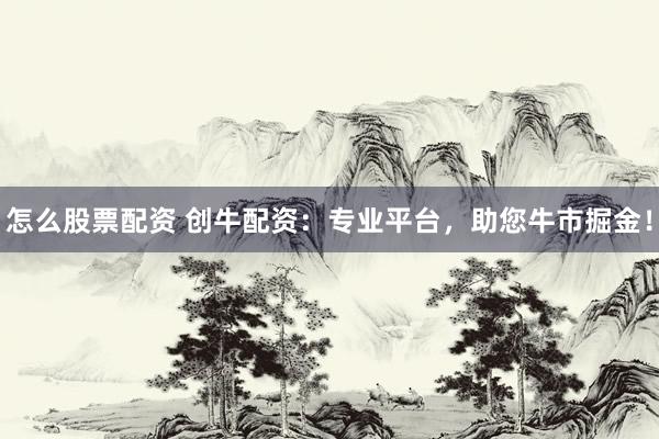 怎么股票配资 创牛配资：专业平台，助您牛市掘金！