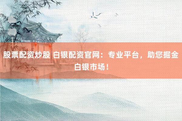 股票配资炒股 白银配资官网：专业平台，助您掘金白银市场！