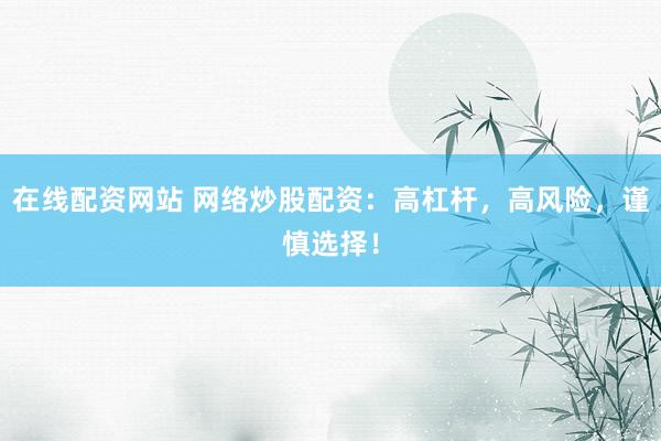 在线配资网站 网络炒股配资：高杠杆，高风险，谨慎选择！