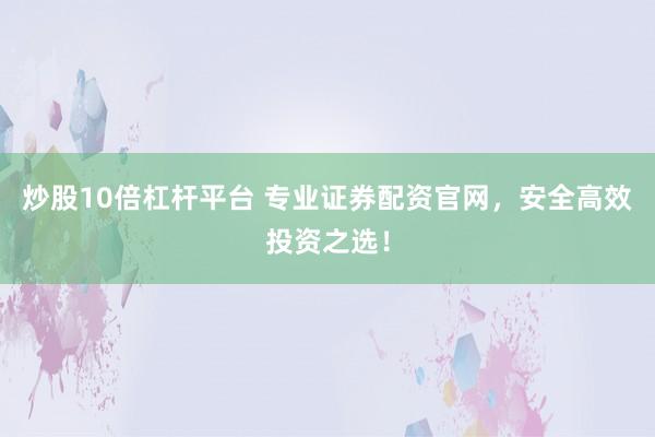 炒股10倍杠杆平台 专业证券配资官网，安全高效投资之选！