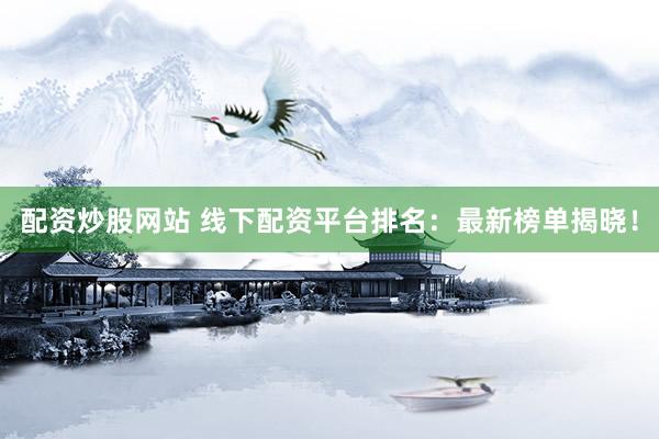 配资炒股网站 线下配资平台排名：最新榜单揭晓！