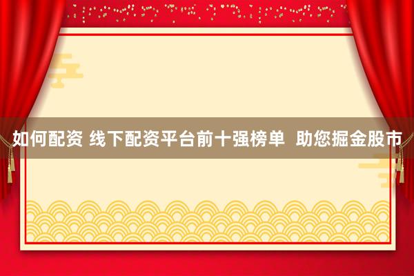 如何配资 线下配资平台前十强榜单  助您掘金股市