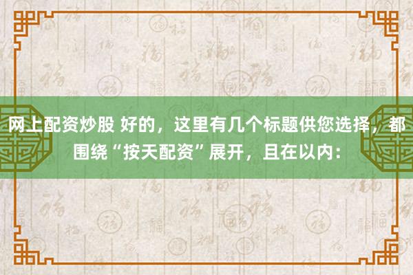 网上配资炒股 好的，这里有几个标题供您选择，都围绕“按天配资”展开，且在以内：