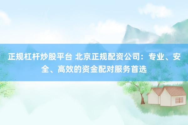 正规杠杆炒股平台 北京正规配资公司：专业、安全、高效的资金配对服务首选