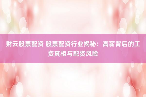 财云股票配资 股票配资行业揭秘：高薪背后的工资真相与配资风险