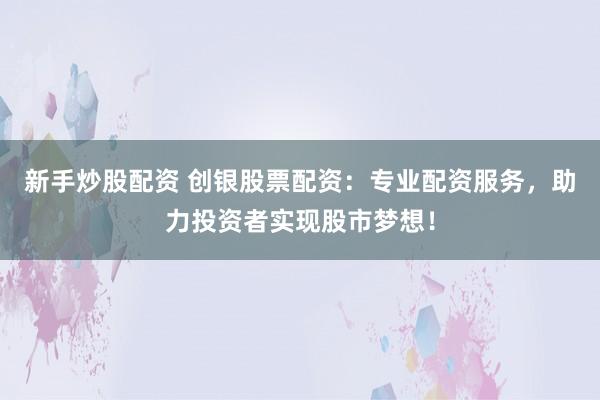 新手炒股配资 创银股票配资：专业配资服务，助力投资者实现股市梦想！