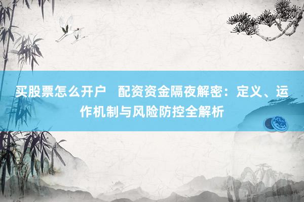 买股票怎么开户   配资资金隔夜解密：定义、运作机制与风险防控全解析