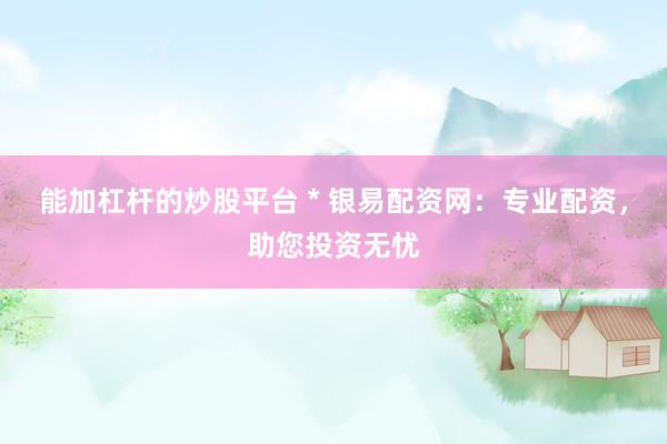 能加杠杆的炒股平台 * 银易配资网：专业配资，助您投资无忧