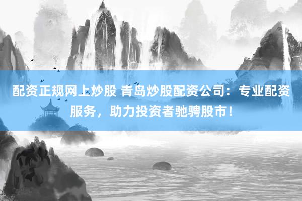 配资正规网上炒股 青岛炒股配资公司：专业配资服务，助力投资者驰骋股市！