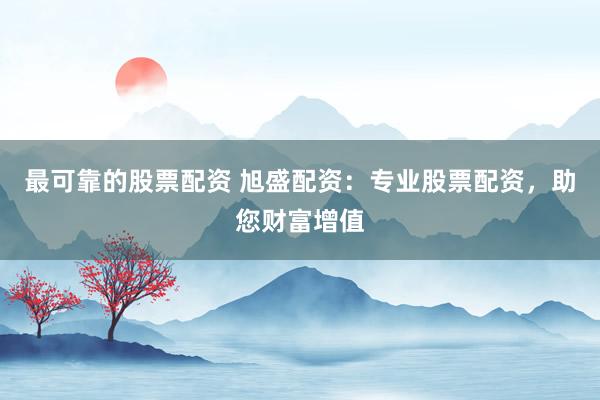 最可靠的股票配资 旭盛配资：专业股票配资，助您财富增值