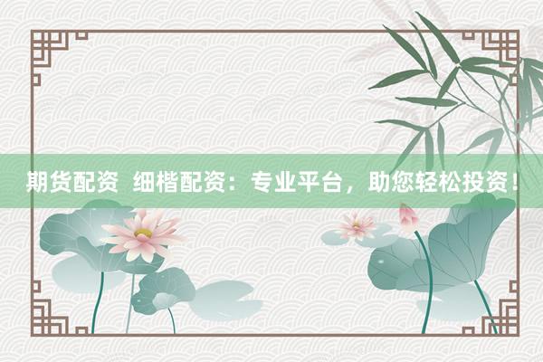 期货配资  细楷配资：专业平台，助您轻松投资！