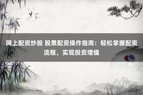 网上配资炒股 股票配资操作指南：轻松掌握配资流程，实现投资增值