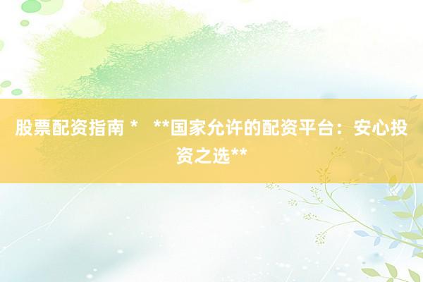 股票配资指南 *   **国家允许的配资平台：安心投资之选**