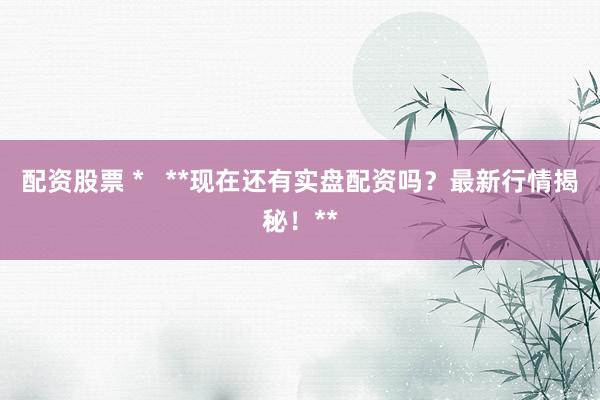 配资股票 *   **现在还有实盘配资吗？最新行情揭秘！**