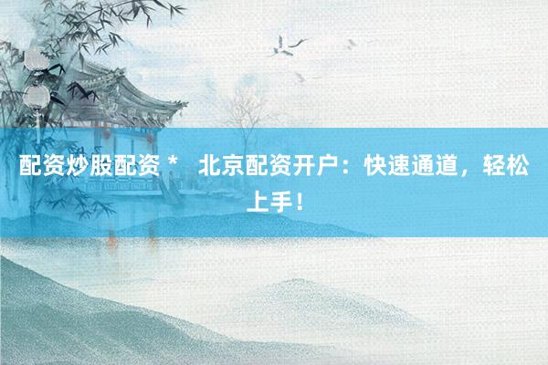配资炒股配资 *   北京配资开户：快速通道，轻松上手！