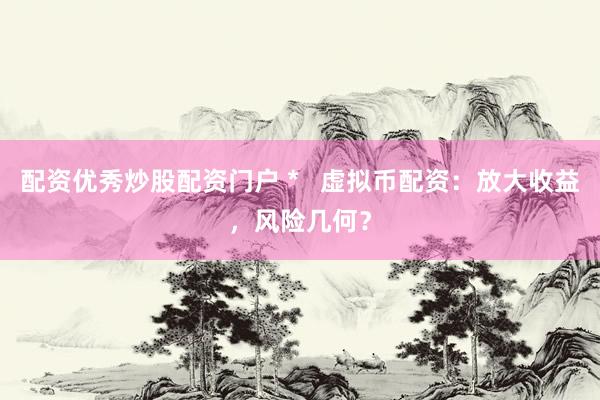 配资优秀炒股配资门户 *   虚拟币配资：放大收益，风险几何？
