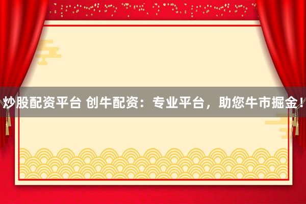 炒股配资平台 创牛配资：专业平台，助您牛市掘金！