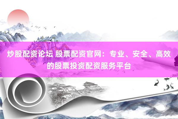 炒股配资论坛 股票配资官网：专业、安全、高效的股票投资配资服务平台