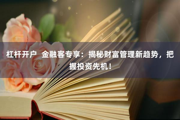 杠杆开户  金融客专享：揭秘财富管理新趋势，把握投资先机！