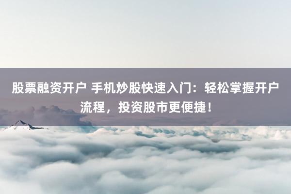 股票融资开户 手机炒股快速入门：轻松掌握开户流程，投资股市更便捷！