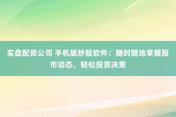 实盘配资公司 手机版炒股软件：随时随地掌握股市动态，轻松投资决策