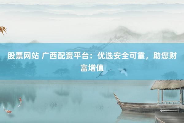 股票网站 广西配资平台：优选安全可靠，助您财富增值