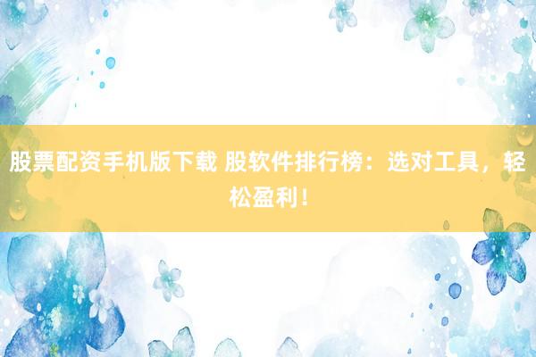股票配资手机版下载 股软件排行榜：选对工具，轻松盈利！