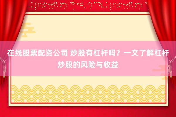 在线股票配资公司 炒股有杠杆吗？一文了解杠杆炒股的风险与收益