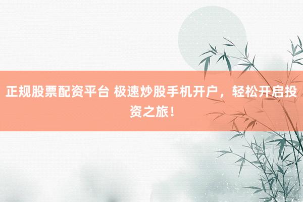 正规股票配资平台 极速炒股手机开户，轻松开启投资之旅！