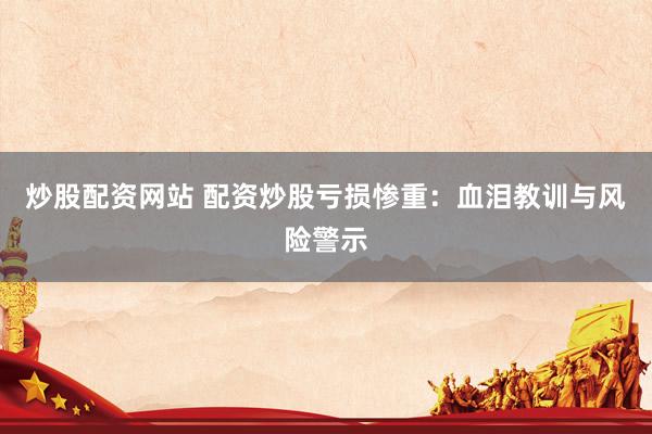 炒股配资网站 配资炒股亏损惨重：血泪教训与风险警示