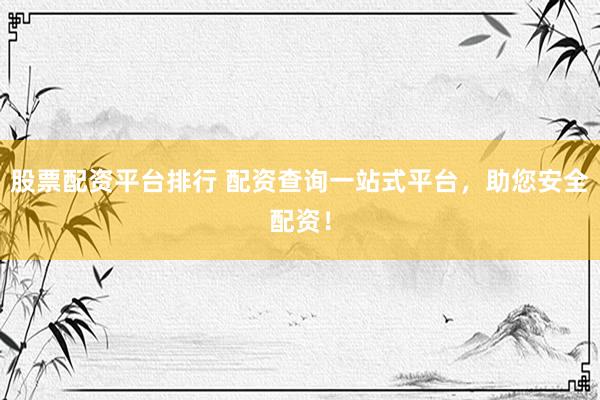 股票配资平台排行 配资查询一站式平台，助您安全配资！