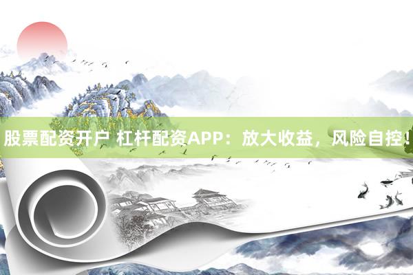 股票配资开户 杠杆配资APP：放大收益，风险自控！