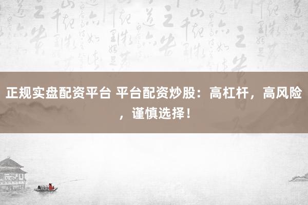 正规实盘配资平台 平台配资炒股：高杠杆，高风险，谨慎选择！