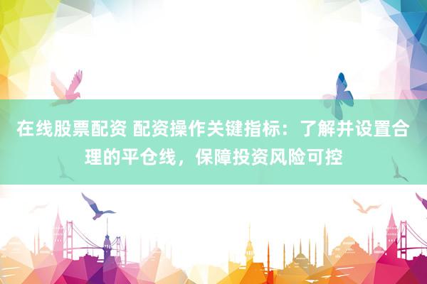 在线股票配资 配资操作关键指标：了解并设置合理的平仓线，保障投资风险可控