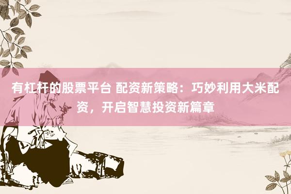 有杠杆的股票平台 配资新策略：巧妙利用大米配资，开启智慧投资新篇章